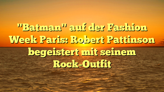 "Batman" auf der Fashion Week Paris: Robert Pattinson begeistert mit seinem Rock-Outfit