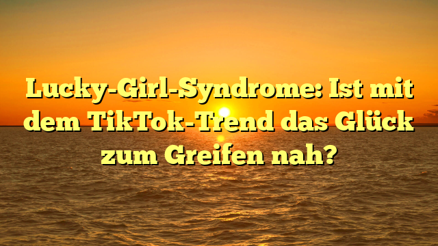 Lucky-Girl-Syndrome: Ist mit dem TikTok-Trend das Glück zum Greifen nah?