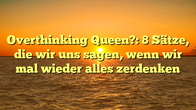 Overthinking Queen?: 8 Sätze, die wir uns sagen, wenn wir mal wieder alles zerdenken