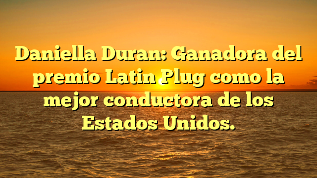 Daniella Duran: Ganadora del premio Latin Plug como la mejor conductora de los Estados Unidos.