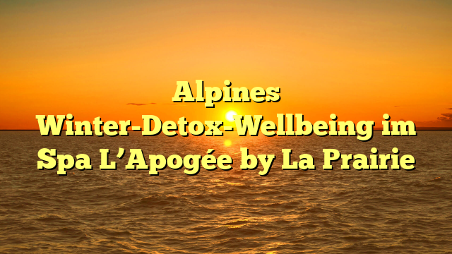 Alpines Winter-Detox-Wellbeing im Spa L’Apogée by La Prairie