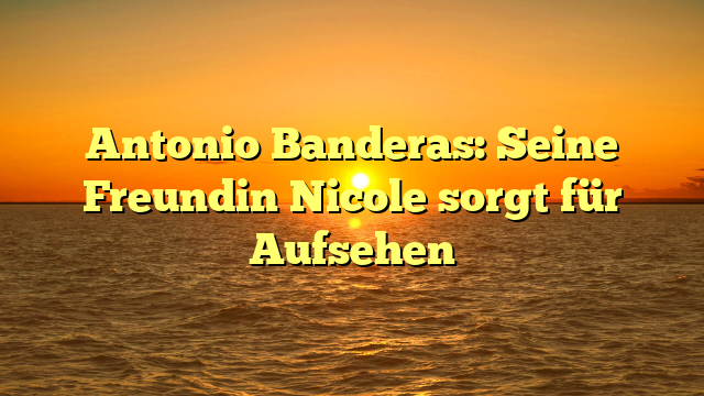 Antonio Banderas: Seine Freundin Nicole sorgt für Aufsehen