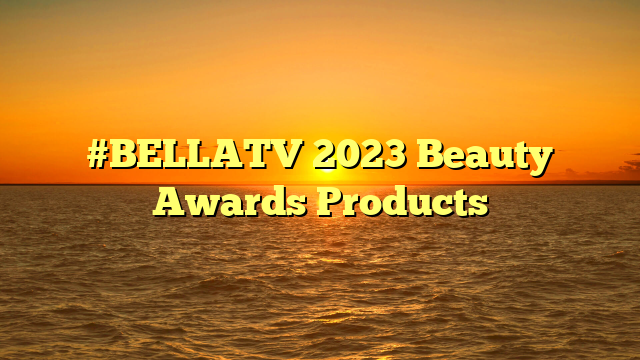 #BELLATV 2023 Beauty Awards Products