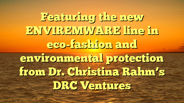 Featuring the new ENVIREMWARE line in eco-fashion and environmental protection from Dr. Christina Rahm’s DRC Ventures
