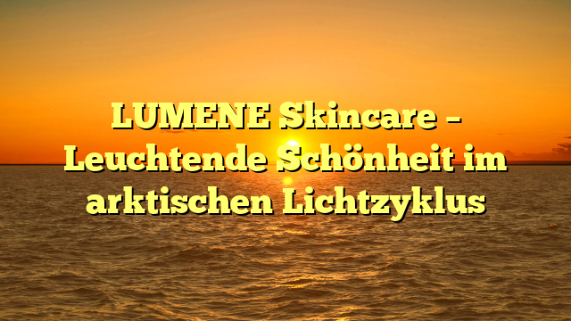 LUMENE Skincare – Leuchtende Schönheit im arktischen Lichtzyklus