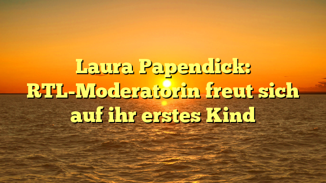 Laura Papendick: RTL-Moderatorin freut sich auf ihr erstes Kind
