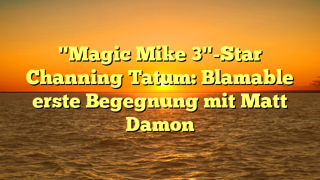 "Magic Mike 3"-Star Channing Tatum: Blamable erste Begegnung mit Matt Damon