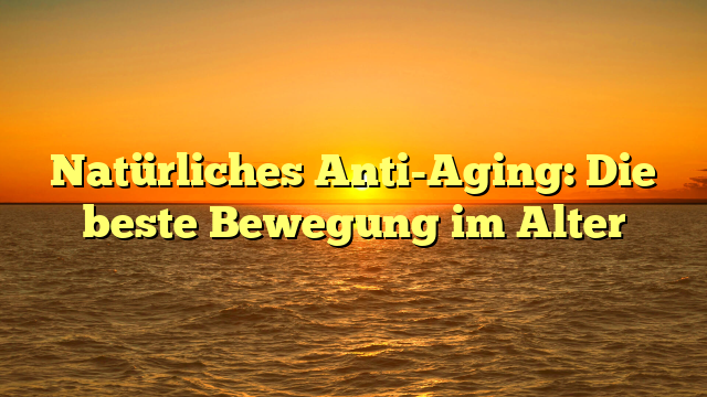 Natürliches Anti-Aging: Die beste Bewegung im Alter