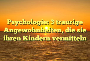 Psychologie: 3 traurige Angewohnheiten, die sie ihren Kindern vermitteln