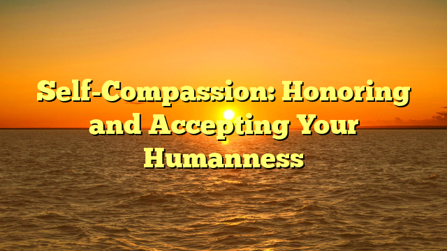 Self-Compassion: Honoring and Accepting Your Humanness