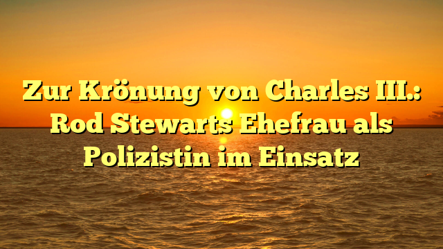 Zur Krönung von Charles III.: Rod Stewarts Ehefrau als Polizistin im Einsatz