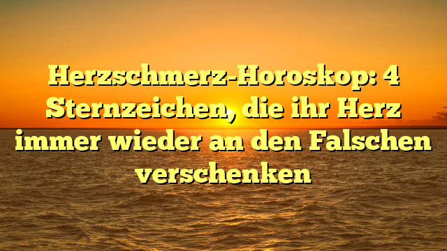 Herzschmerz-Horoskop: 4 Sternzeichen, die ihr Herz immer wieder an den Falschen verschenken