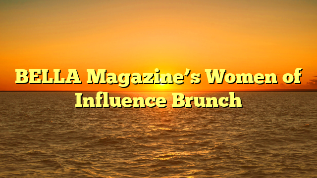 BELLA Magazine’s Women of Influence Brunch