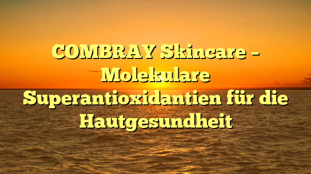 COMBRAY Skincare – Molekulare Superantioxidantien für die Hautgesundheit