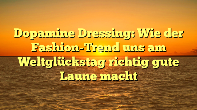Dopamine Dressing: Wie der Fashion-Trend uns am Weltglückstag richtig gute Laune macht