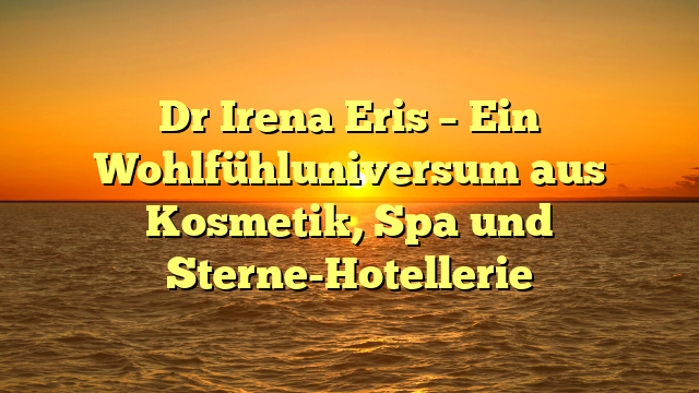 Dr Irena Eris – Ein Wohlfühluniversum aus Kosmetik, Spa und Sterne-Hotellerie
