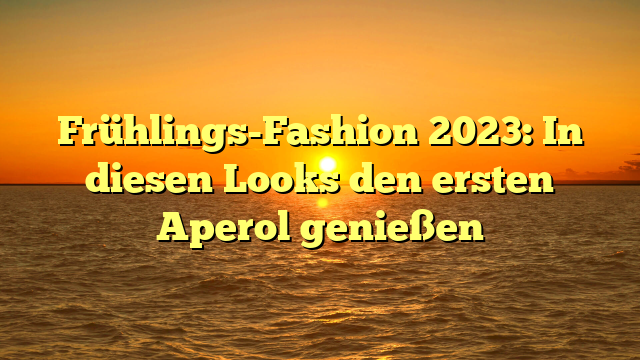 Frühlings-Fashion 2023: In diesen Looks den ersten Aperol genießen