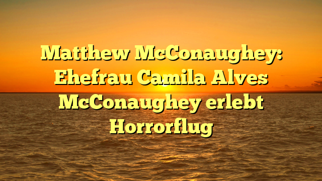 Matthew McConaughey: Ehefrau Camila Alves McConaughey erlebt Horrorflug