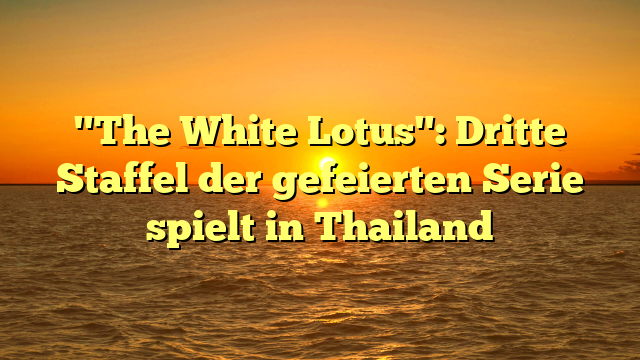 "The White Lotus": Dritte Staffel der gefeierten Serie spielt in Thailand