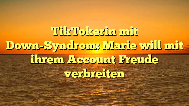 TikTokerin mit Down-Syndrom: Marie will mit ihrem Account Freude verbreiten