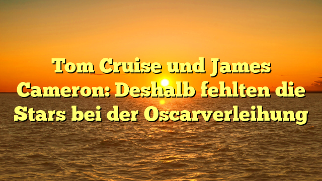 Tom Cruise und James Cameron: Deshalb fehlten die Stars bei der Oscarverleihung