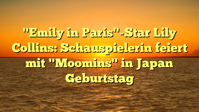 "Emily in Paris"-Star Lily Collins: Schauspielerin feiert mit "Moomins" in Japan Geburtstag