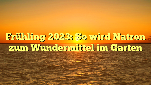 Frühling 2023: So wird Natron zum Wundermittel im Garten