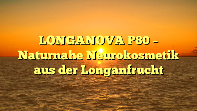 LONGANOVA P80 – Naturnahe Neurokosmetik aus der Longanfrucht