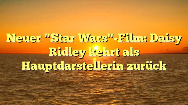 Neuer "Star Wars"-Film: Daisy Ridley kehrt als Hauptdarstellerin zurück