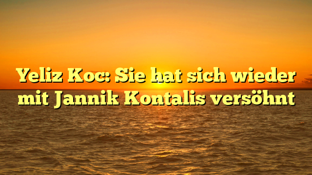 Yeliz Koc: Sie hat sich wieder mit Jannik Kontalis versöhnt