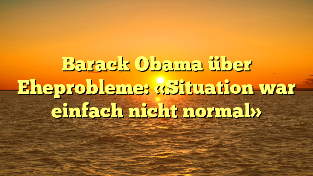 Barack Obama über Eheprobleme: «Situation war einfach nicht normal»