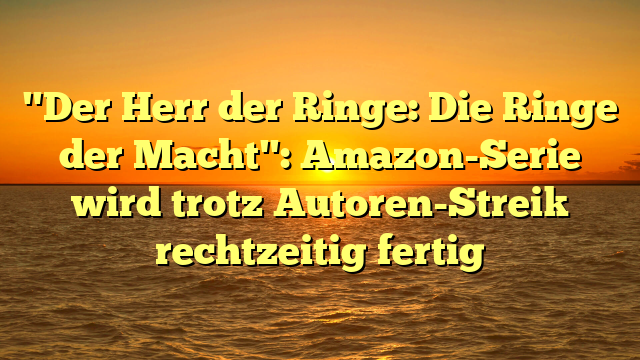 "Der Herr der Ringe: Die Ringe der Macht": Amazon-Serie wird trotz Autoren-Streik rechtzeitig fertig