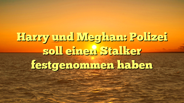 Harry und Meghan: Polizei soll einen Stalker festgenommen haben
