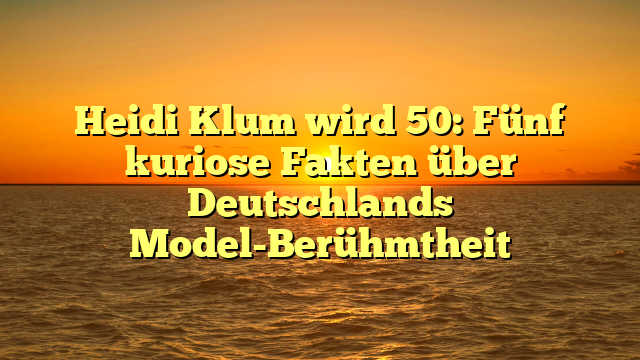 Heidi Klum wird 50: Fünf kuriose Fakten über Deutschlands Model-Berühmtheit