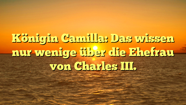 Königin Camilla: Das wissen nur wenige über die Ehefrau von Charles III.