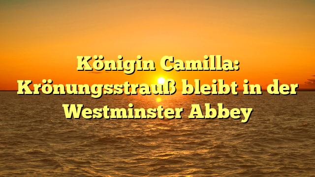 Königin Camilla: Krönungsstrauß bleibt in der Westminster Abbey