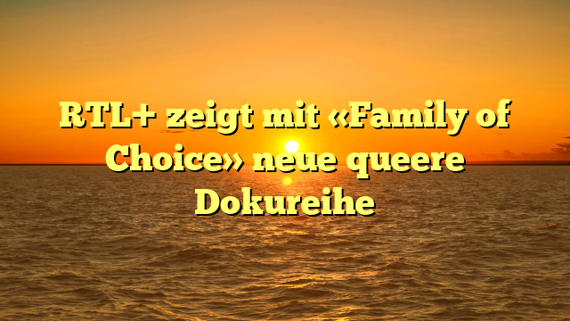 RTL+ zeigt mit «Family of Choice» neue queere Dokureihe